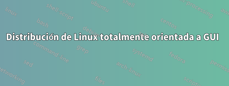 Distribución de Linux totalmente orientada a GUI 