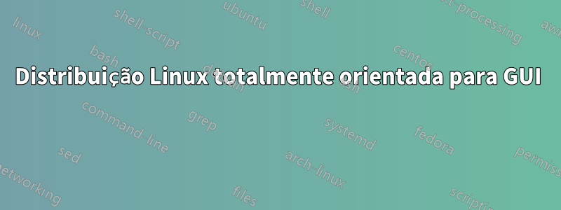 Distribuição Linux totalmente orientada para GUI 