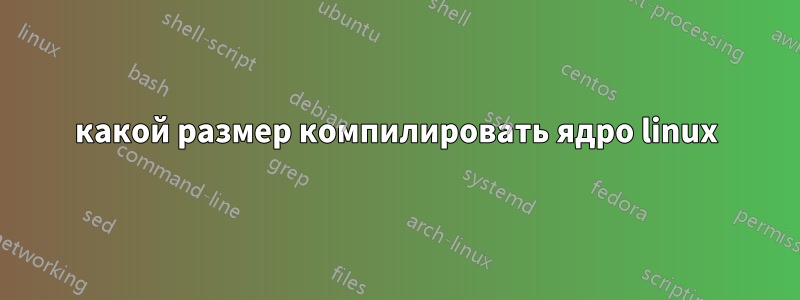 какой размер компилировать ядро ​​linux