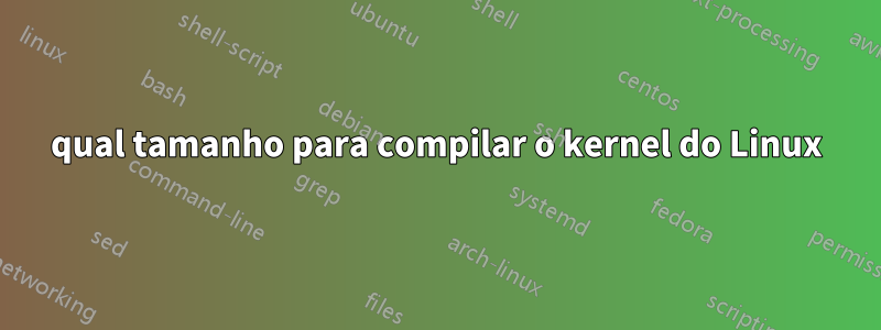 qual tamanho para compilar o kernel do Linux