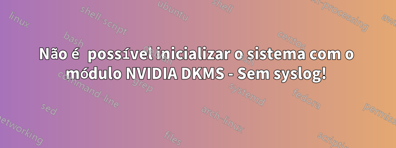 Não é possível inicializar o sistema com o módulo NVIDIA DKMS - Sem syslog!