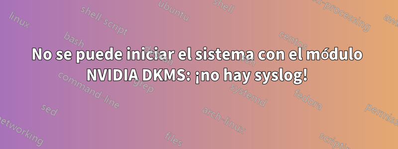 No se puede iniciar el sistema con el módulo NVIDIA DKMS: ¡no hay syslog!