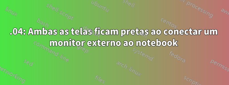 16.04: Ambas as telas ficam pretas ao conectar um monitor externo ao notebook