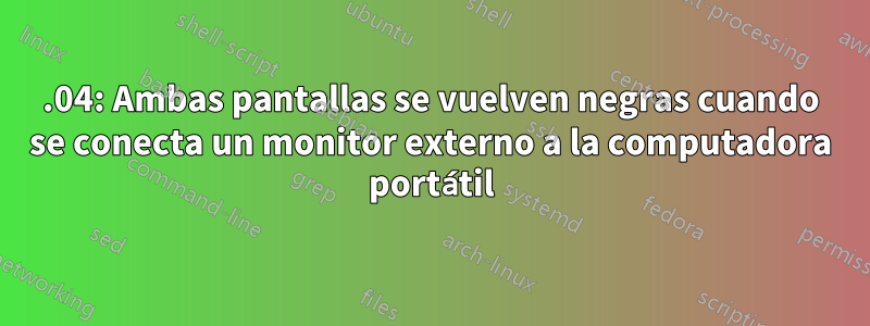 16.04: Ambas pantallas se vuelven negras cuando se conecta un monitor externo a la computadora portátil