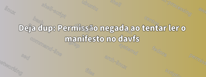 Deja dup: Permissão negada ao tentar ler o manifesto no davfs