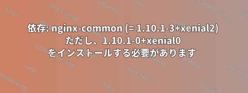 依存: nginx-common (= 1.10.1-3+xenial2) ただし、1.10.1-0+xenial0 をインストールする必要があります 