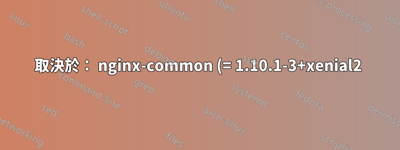 取決於: nginx-common (= 1.10.1-3+xenial2) 但要安裝 1.10.1-0+xenial0