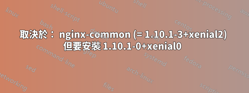 取決於： nginx-common (= 1.10.1-3+xenial2) 但要安裝 1.10.1-0+xenial0 