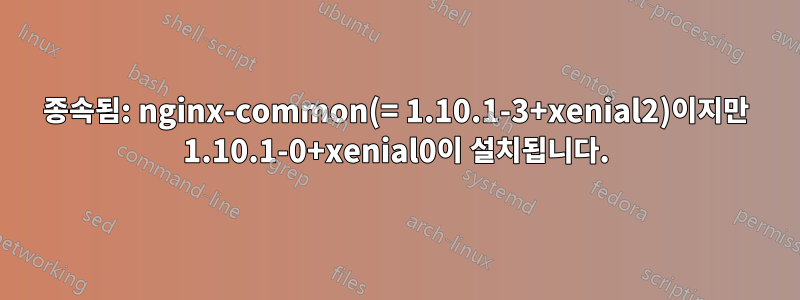 종속됨: nginx-common(= 1.10.1-3+xenial2)이지만 1.10.1-0+xenial0이 설치됩니다.