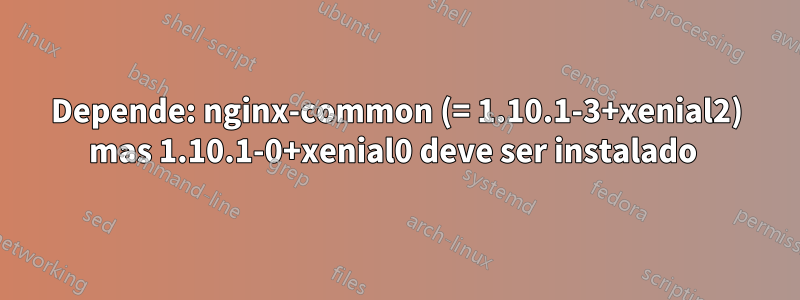 Depende: nginx-common (= 1.10.1-3+xenial2) mas 1.10.1-0+xenial0 deve ser instalado 