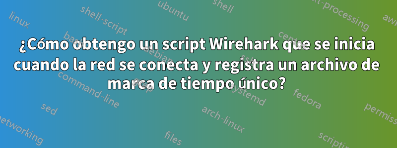 ¿Cómo obtengo un script Wirehark que se inicia cuando la red se conecta y registra un archivo de marca de tiempo único?