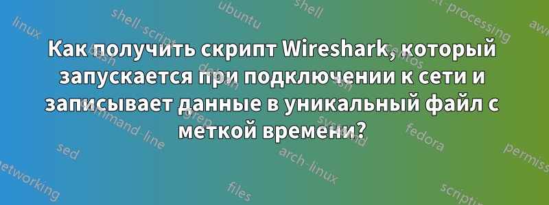 Как получить скрипт Wireshark, который запускается при подключении к сети и записывает данные в уникальный файл с меткой времени?