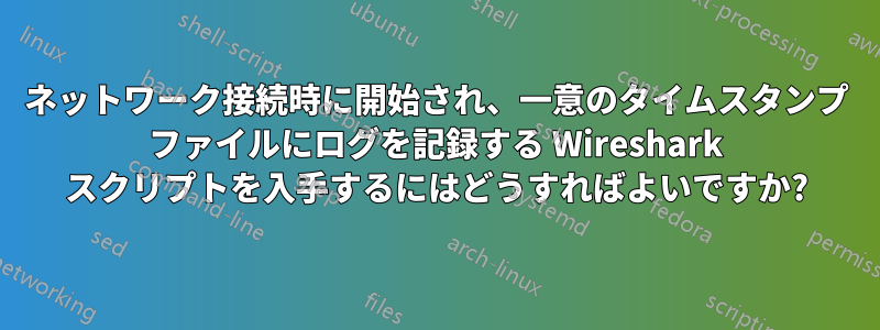 ネットワーク接続時に開始され、一意のタイムスタンプ ファイルにログを記録する Wireshark スクリプトを入手するにはどうすればよいですか?