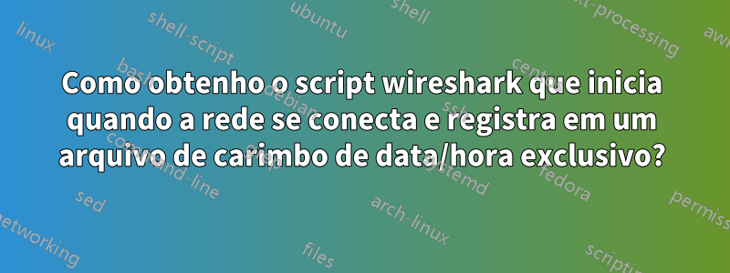 Como obtenho o script wireshark que inicia quando a rede se conecta e registra em um arquivo de carimbo de data/hora exclusivo?