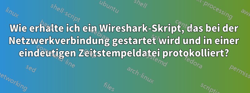 Wie erhalte ich ein Wireshark-Skript, das bei der Netzwerkverbindung gestartet wird und in einer eindeutigen Zeitstempeldatei protokolliert?