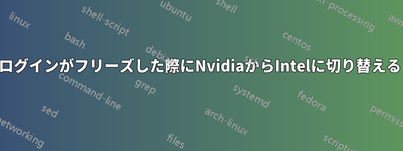 ログインがフリーズした際にNvidiaからIntelに切り替える