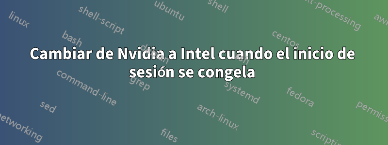 Cambiar de Nvidia a Intel cuando el inicio de sesión se congela