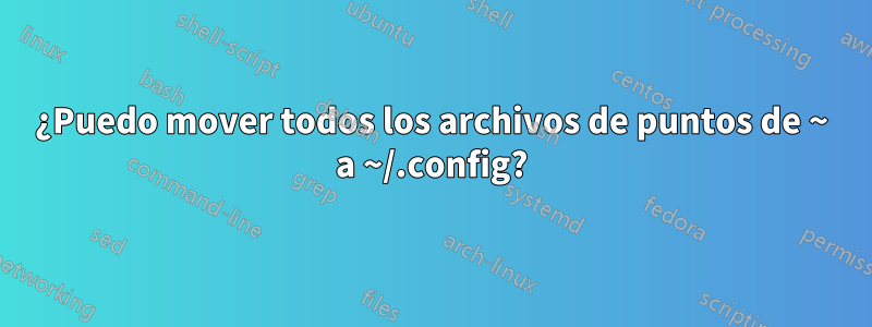 ¿Puedo mover todos los archivos de puntos de ~ a ~/.config?