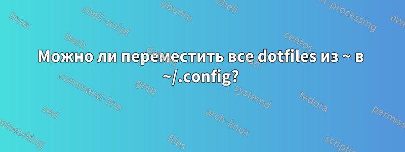 Можно ли переместить все dotfiles из ~ в ~/.config?