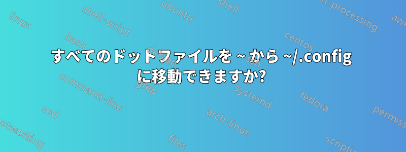 すべてのドットファイルを ~ から ~/.config に移動できますか?