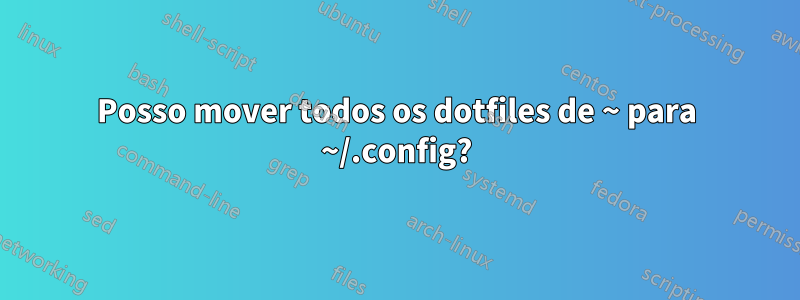 Posso mover todos os dotfiles de ~ para ~/.config?