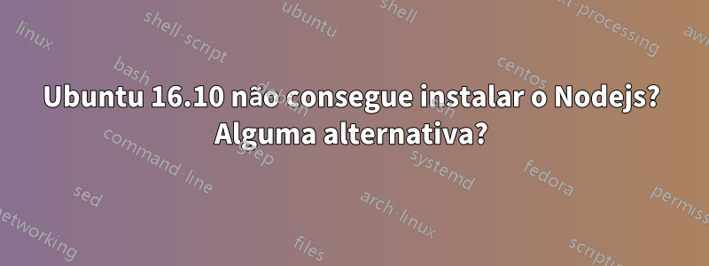 Ubuntu 16.10 não consegue instalar o Nodejs? Alguma alternativa?