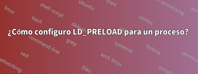 ¿Cómo configuro LD_PRELOAD para un proceso?