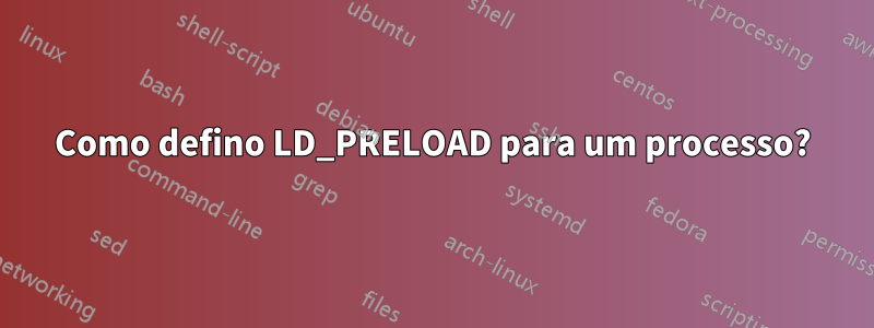 Como defino LD_PRELOAD para um processo?