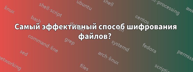 Самый эффективный способ шифрования файлов? 