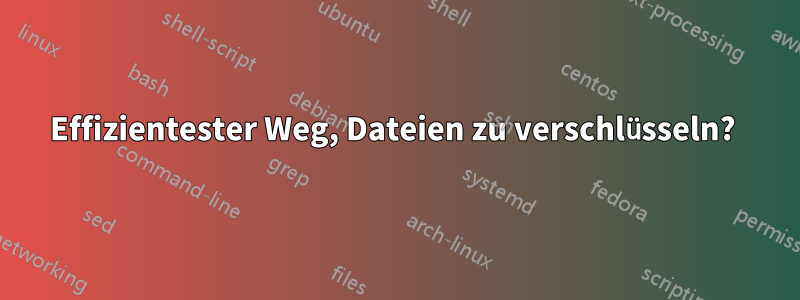 Effizientester Weg, Dateien zu verschlüsseln? 