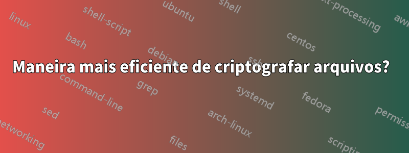 Maneira mais eficiente de criptografar arquivos? 