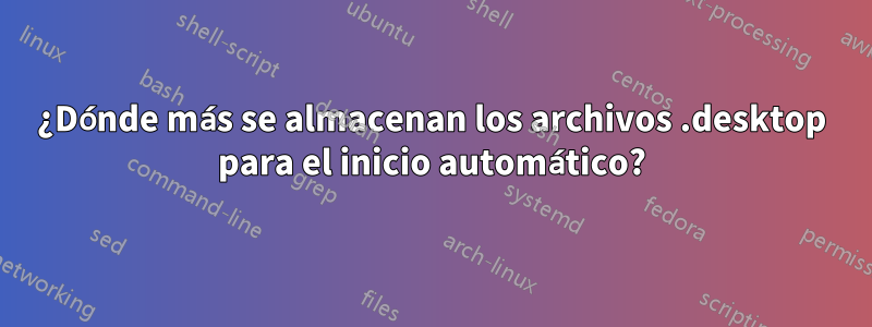 ¿Dónde más se almacenan los archivos .desktop para el inicio automático?