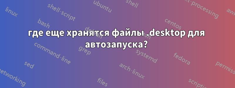 где еще хранятся файлы .desktop для автозапуска?