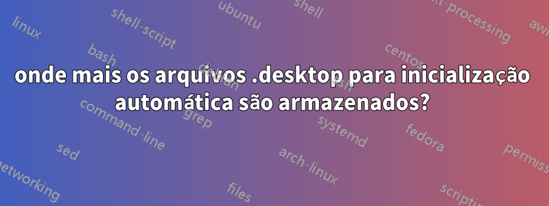 onde mais os arquivos .desktop para inicialização automática são armazenados?