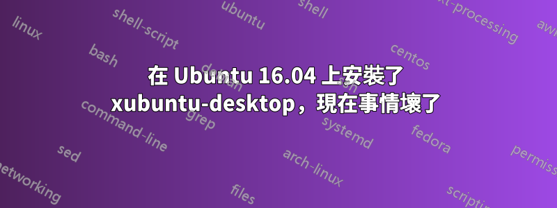 在 Ubuntu 16.04 上安裝了 xubuntu-desktop，現在事情壞了