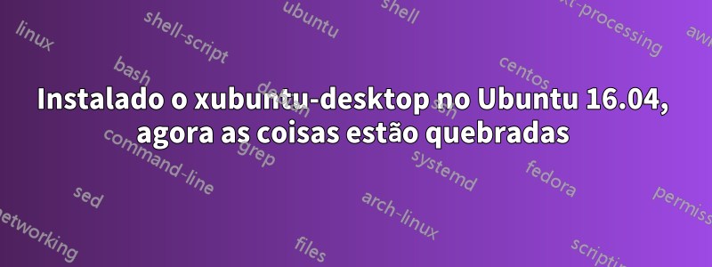 Instalado o xubuntu-desktop no Ubuntu 16.04, agora as coisas estão quebradas