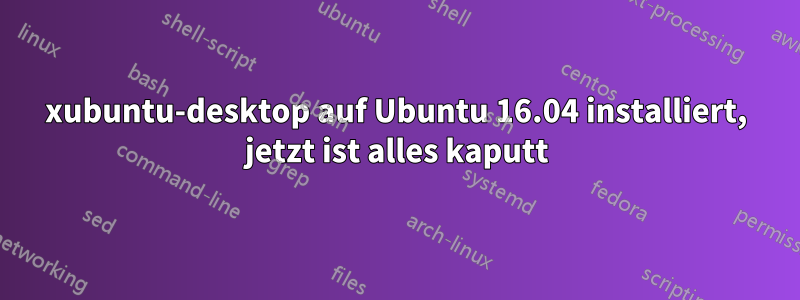 xubuntu-desktop auf Ubuntu 16.04 installiert, jetzt ist alles kaputt