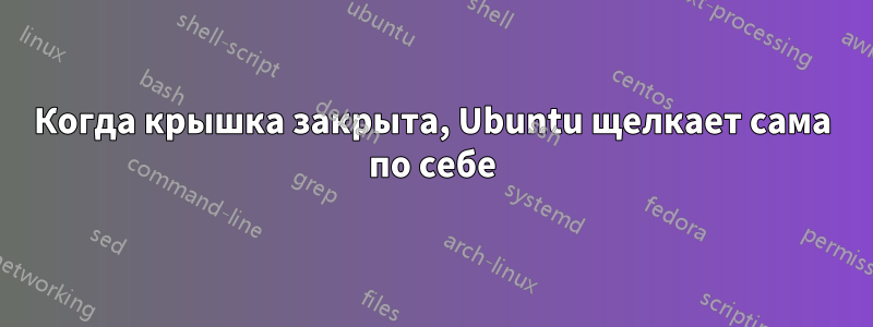 Когда крышка закрыта, Ubuntu щелкает сама по себе