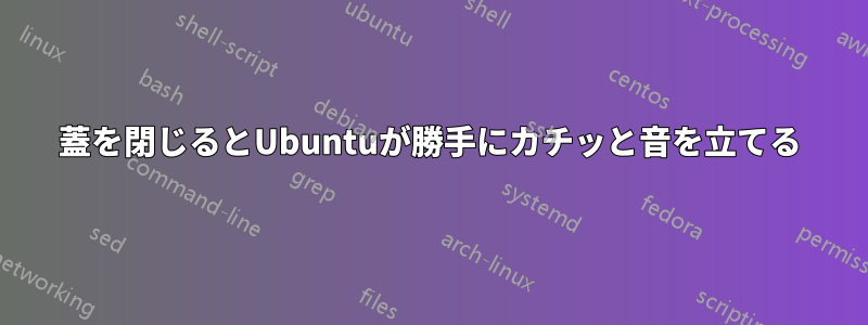 蓋を閉じるとUbuntuが勝手にカチッと音を立てる