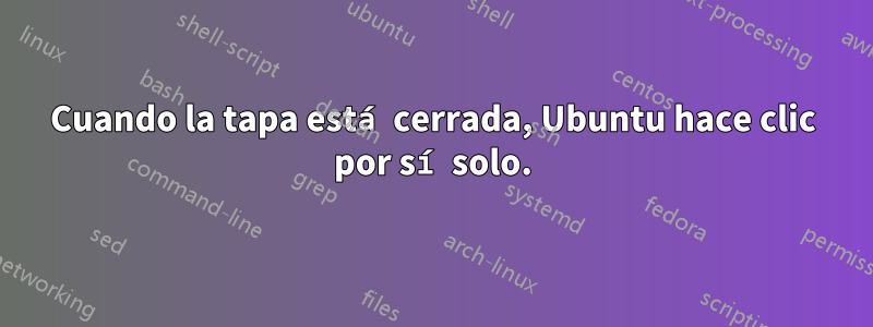 Cuando la tapa está cerrada, Ubuntu hace clic por sí solo.