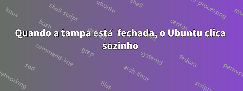 Quando a tampa está fechada, o Ubuntu clica sozinho