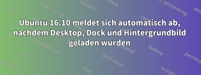 Ubuntu 16.10 meldet sich automatisch ab, nachdem Desktop, Dock und Hintergrundbild geladen wurden