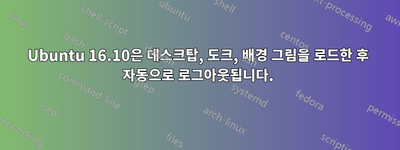 Ubuntu 16.10은 데스크탑, 도크, 배경 그림을 로드한 후 자동으로 로그아웃됩니다.