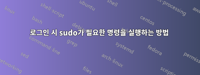 로그인 시 sudo가 필요한 명령을 실행하는 방법