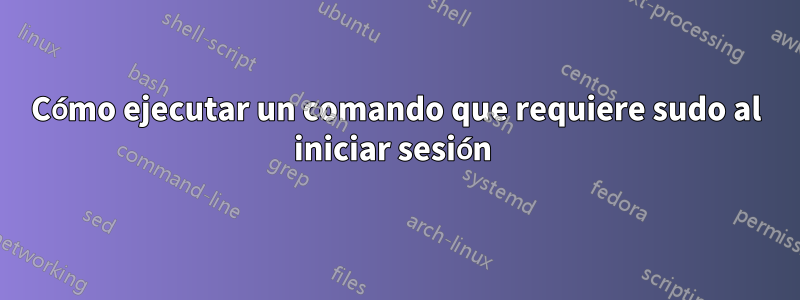 Cómo ejecutar un comando que requiere sudo al iniciar sesión 