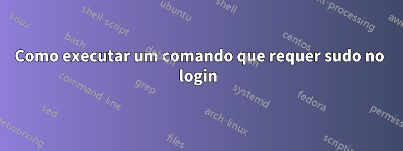 Como executar um comando que requer sudo no login 