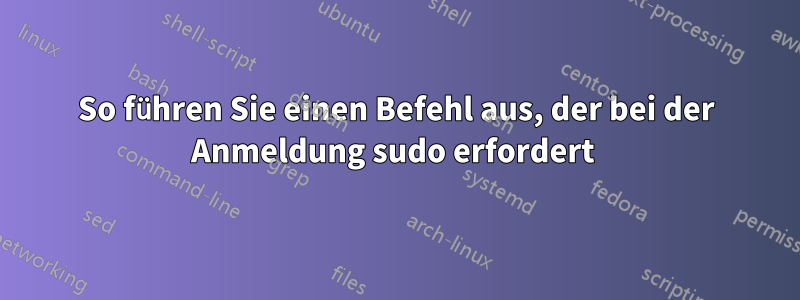 So führen Sie einen Befehl aus, der bei der Anmeldung sudo erfordert 