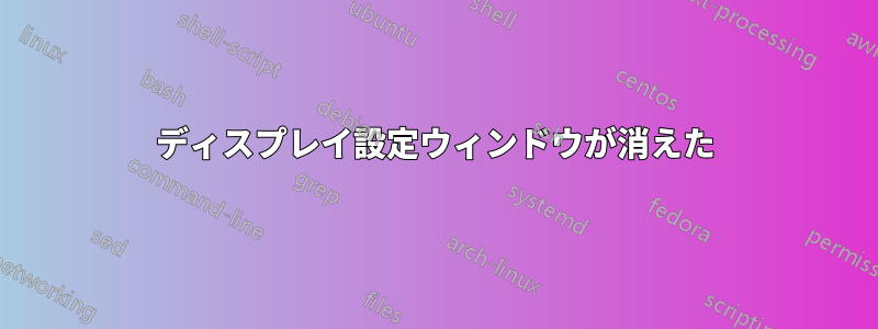 ディスプレイ設定ウィンドウが消えた