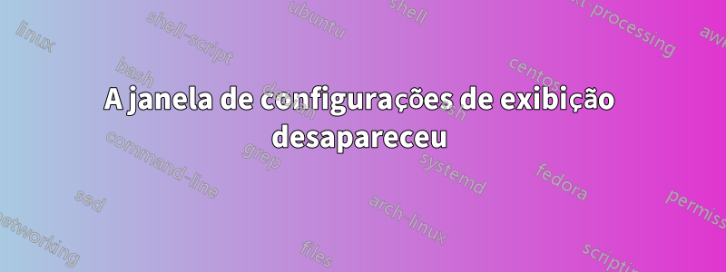 A janela de configurações de exibição desapareceu