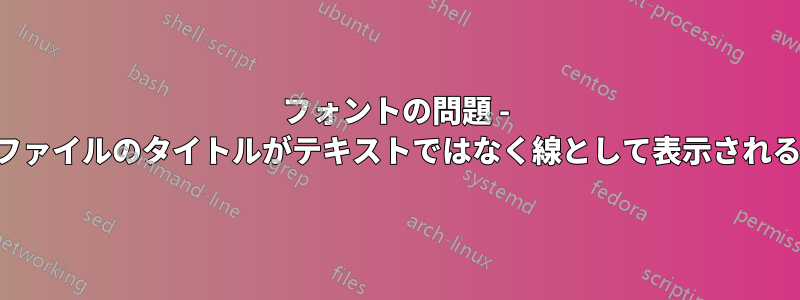 フォントの問題 - ファイルのタイトルがテキストではなく線として表示される